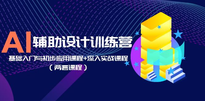 AI辅助设计训练营：基础入门与初步应用课程+深入实战课程（两套课程）-小嬢嬢AI